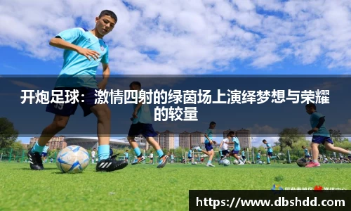 开炮足球：激情四射的绿茵场上演绎梦想与荣耀的较量